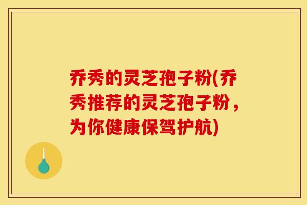乔秀的灵芝孢子粉(乔秀推荐的灵芝孢子粉,为你健康保驾护航)