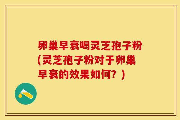 卵巢早衰喝灵芝孢子粉(灵芝孢子粉对于卵巢早衰的效果如何?)