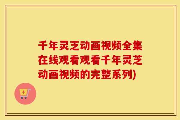千年灵芝动画视频全集在线观看观看千年灵芝动画视频的完整系列)