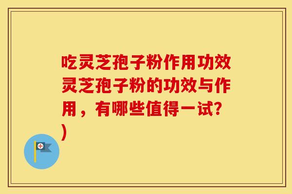 吃灵芝孢子粉作用功效灵芝孢子粉的功效与作用,有哪些值得一试?)