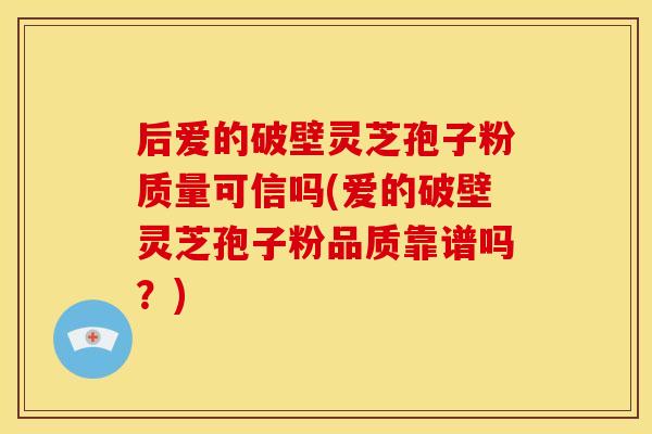后爱的破壁灵芝孢子粉质量可信吗(爱的破壁灵芝孢子粉品质靠谱吗?)