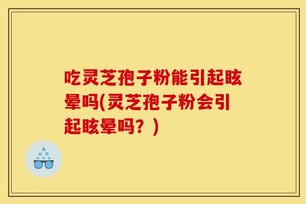 吃灵芝孢子粉能引起眩晕吗(灵芝孢子粉会引起眩晕吗?)