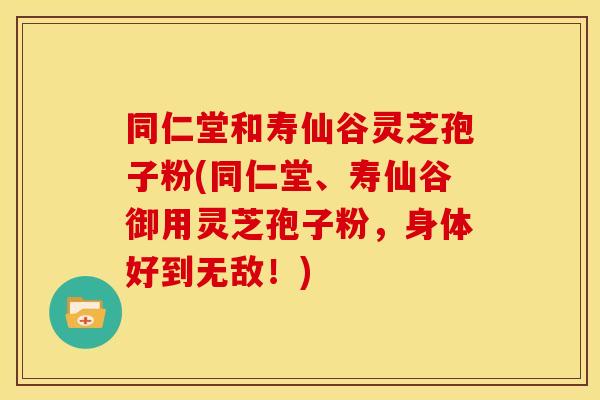 同仁堂和寿仙谷灵芝孢子粉(同仁堂、寿仙谷御用灵芝孢子粉,身体好到无敌!)