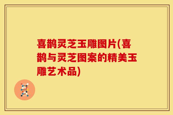 喜鹊灵芝玉雕图片(喜鹊与灵芝图案的精美玉雕艺术品)