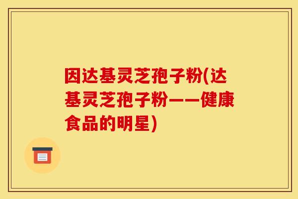 因达基灵芝孢子粉(达基灵芝孢子粉——健康食品的明星)