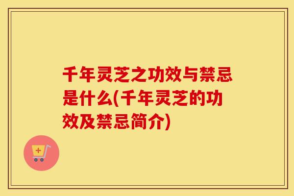 千年灵芝之功效与禁忌是什么(千年灵芝的功效及禁忌简介)