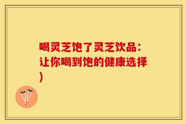 喝灵芝饱了灵芝饮品：让你喝到饱的健康选择)