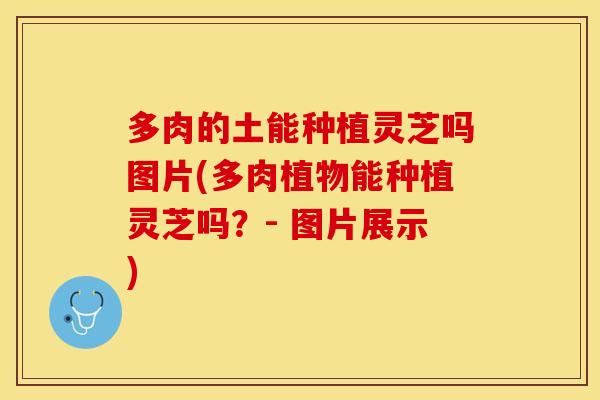 多肉的土能种植灵芝吗图片(多肉植物能种植灵芝吗?- 图片展示)