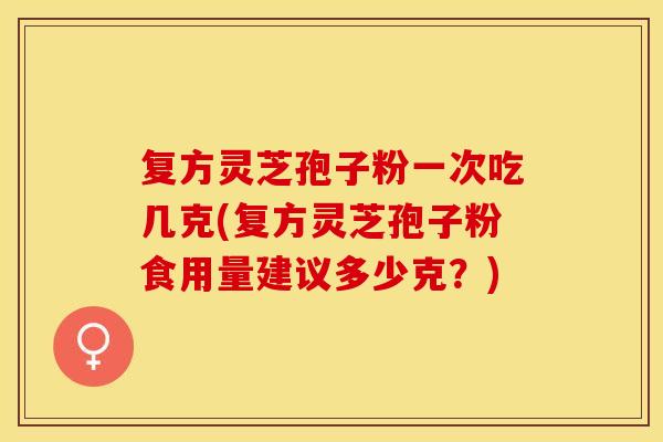 复方灵芝孢子粉一次吃几克(复方灵芝孢子粉食用量建议多少克？)