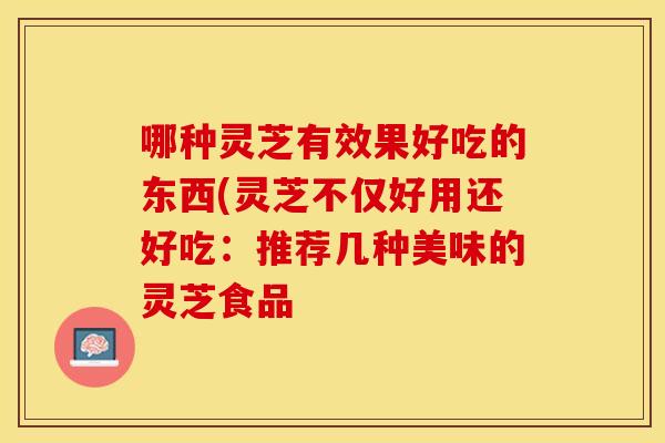 哪种灵芝有效果好吃的东西(灵芝不仅好用还好吃:推荐几种美味的灵芝食品