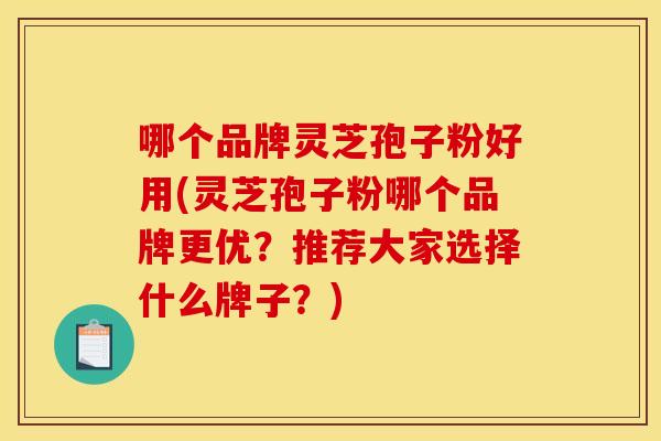 哪个品牌灵芝孢子粉好用(灵芝孢子粉哪个品牌更优?推荐大家选择什么牌子?)