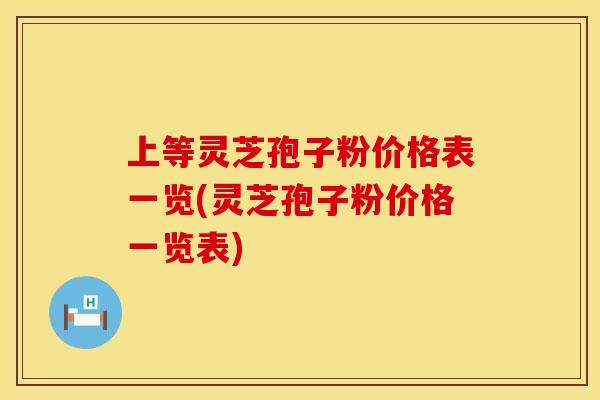 上等灵芝孢子粉价格表一览(灵芝孢子粉价格一览表)