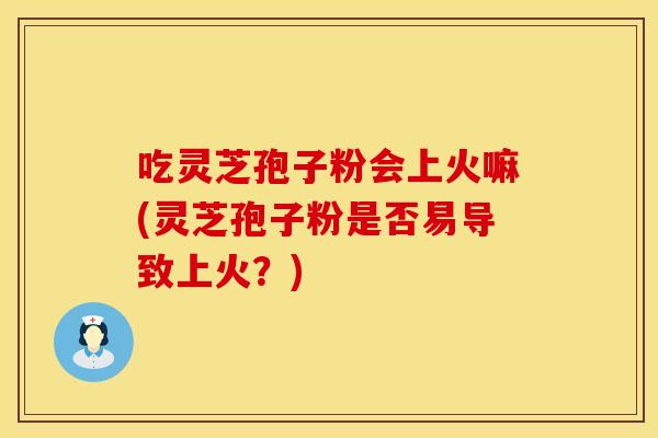 吃灵芝孢子粉会上火嘛(灵芝孢子粉是否易导致上火?)