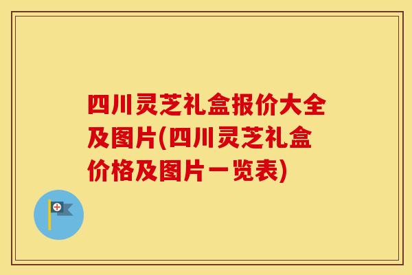四川灵芝礼盒报价大全及图片(四川灵芝礼盒价格及图片一览表)