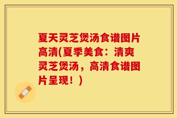 夏天灵芝煲汤食谱图片高清(夏季美食：清爽灵芝煲汤，高清食谱图片呈现！)