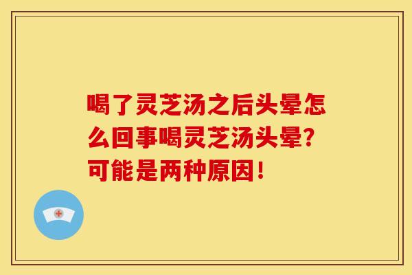 喝了灵芝汤之后头晕怎么回事喝灵芝汤头晕?可能是两种原因!