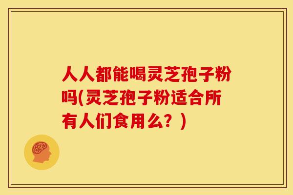 人人都能喝灵芝孢子粉吗(灵芝孢子粉适合所有人们食用么？)