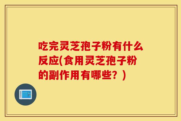 吃完灵芝孢子粉有什么反应(食用灵芝孢子粉的副作用有哪些?)