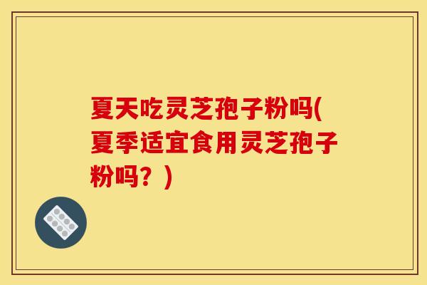 夏天吃灵芝孢子粉吗(夏季适宜食用灵芝孢子粉吗?)