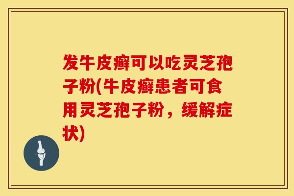 发牛皮癣可以吃灵芝孢子粉(牛皮癣患者可食用灵芝孢子粉,缓解症状)