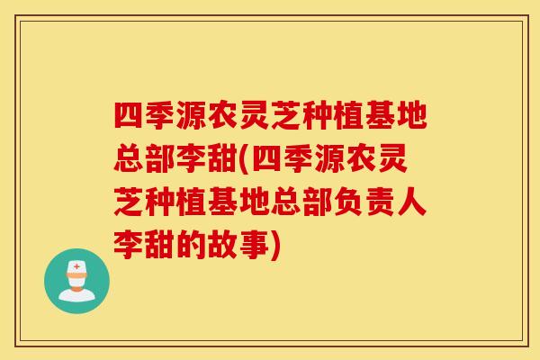 四季源农灵芝种植基地总部李甜(四季源农灵芝种植基地总部负责人李甜的故事)