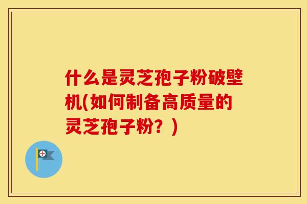 什么是灵芝孢子粉破壁机(如何制备高质量的灵芝孢子粉?)