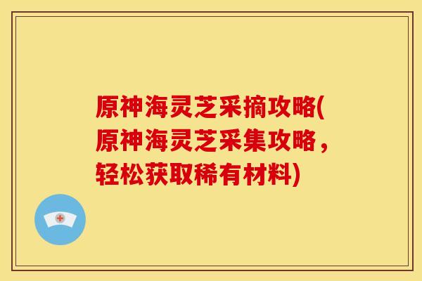 原神海灵芝采摘攻略(原神海灵芝采集攻略,轻松获取稀有材料)