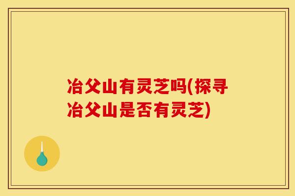 冶父山有灵芝吗(探寻冶父山是否有灵芝)