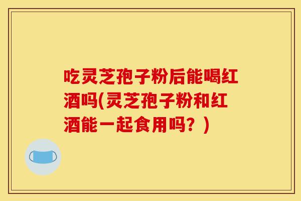 吃灵芝孢子粉后能喝红酒吗(灵芝孢子粉和红酒能一起食用吗？)