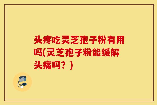 头疼吃灵芝孢子粉有用吗(灵芝孢子粉能缓解头痛吗?)