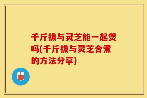 千斤拔与灵芝能一起煲吗(千斤拔与灵芝合煮的方法分享)
