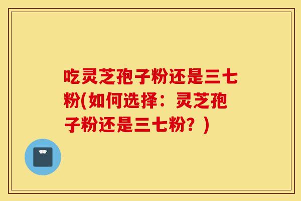 吃灵芝孢子粉还是三七粉(如何选择:灵芝孢子粉还是三七粉?)