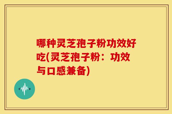 哪种灵芝孢子粉功效好吃(灵芝孢子粉:功效与口感兼备)