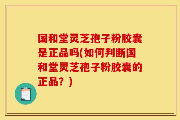 国和堂灵芝孢子粉胶囊是正品吗(如何判断国和堂灵芝孢子粉胶囊的正品?)