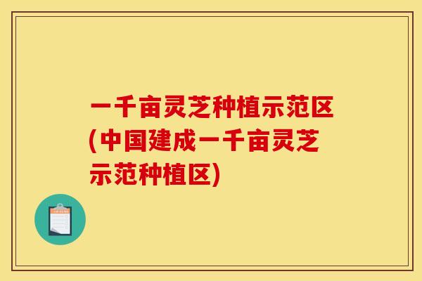 一千亩灵芝种植示范区(中国建成一千亩灵芝示范种植区)