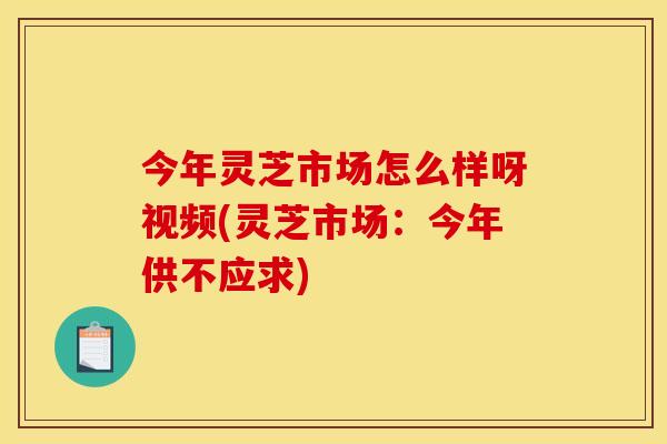 今年灵芝市场怎么样呀视频(灵芝市场:今年供不应求)