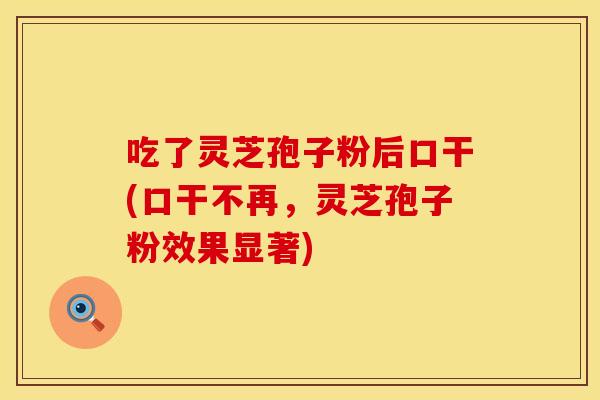 吃了灵芝孢子粉后口干(口干不再，灵芝孢子粉效果显著)