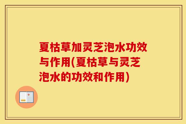 夏枯草加灵芝泡水功效与作用(夏枯草与灵芝泡水的功效和作用)