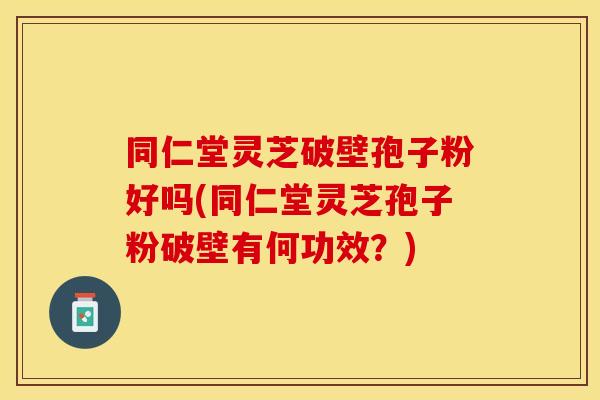 同仁堂灵芝破壁孢子粉好吗(同仁堂灵芝孢子粉破壁有何功效?)