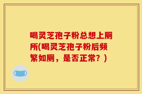 喝灵芝孢子粉总想上厕所(喝灵芝孢子粉后频繁如厕,是否正常?)