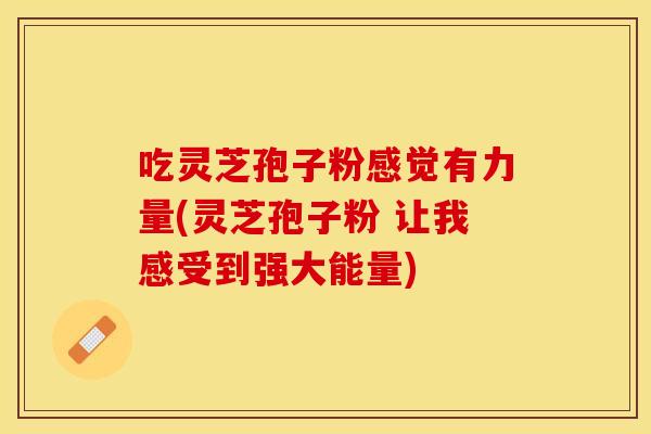 吃灵芝孢子粉感觉有力量(灵芝孢子粉 让我感受到强大能量)