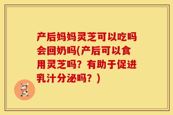 产后妈妈灵芝可以吃吗会回奶吗(产后可以食用灵芝吗?有助于促进乳汁分泌吗?)