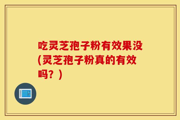 吃灵芝孢子粉有效果没(灵芝孢子粉真的有效吗?)