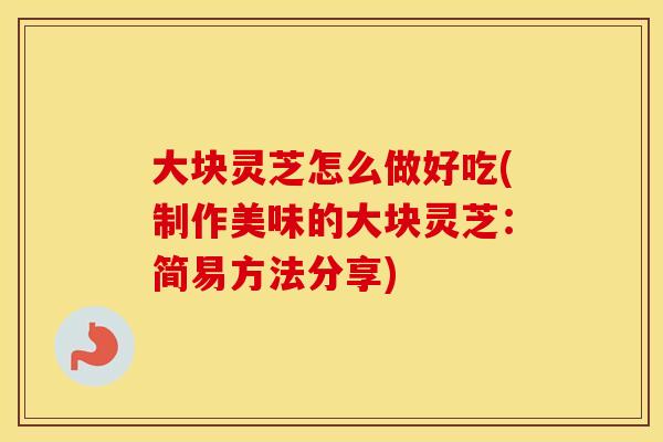 大块灵芝怎么做好吃(制作美味的大块灵芝:简易方法分享)