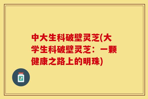 中大生科破壁灵芝(大学生科破壁灵芝:一颗健康之路上的明珠)