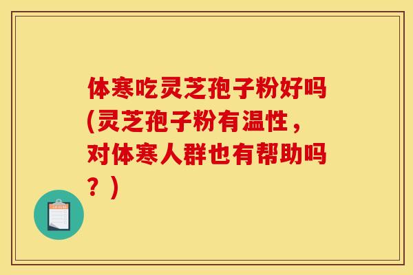 体寒吃灵芝孢子粉好吗(灵芝孢子粉有温性,对体寒人群也有帮助吗?)