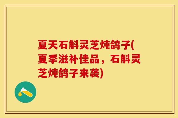 夏天石斛灵芝炖鸽子(夏季滋补佳品，石斛灵芝炖鸽子来袭)