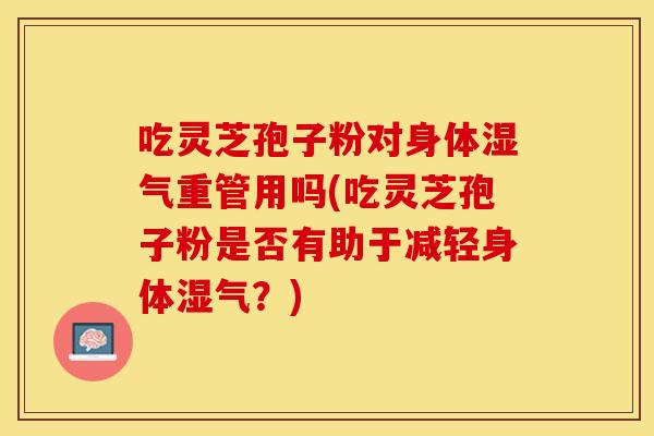 吃灵芝孢子粉对身体湿气重管用吗(吃灵芝孢子粉是否有助于减轻身体湿气?)