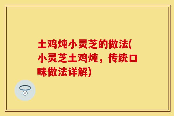 土鸡炖小灵芝的做法(小灵芝土鸡炖,传统口味做法详解)