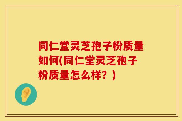 同仁堂灵芝孢子粉质量如何(同仁堂灵芝孢子粉质量怎么样?)